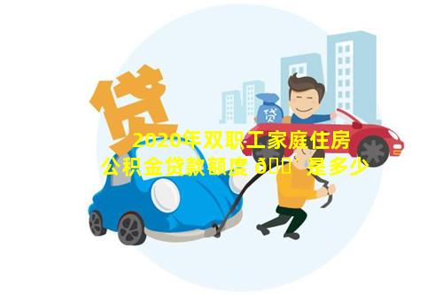 2020年双职工家庭住房公积金贷款额度 🐴 是多少